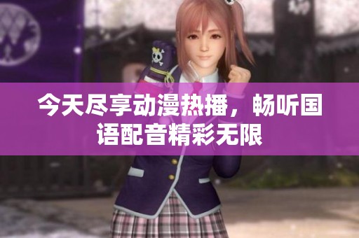 今天尽享动漫热播，畅听国语配音精彩无限