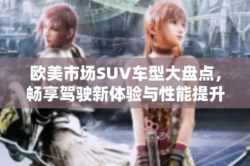 欧美市场SUV车型大盘点，畅享驾驶新体验与性能提升