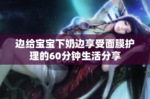 边给宝宝下奶边享受面膜护理的60分钟生活分享