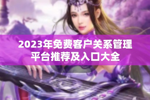 2023年免费客户关系管理平台推荐及入口大全