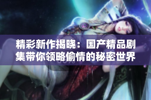 精彩新作揭晓：国产精品剧集带你领略偷情的秘密世界