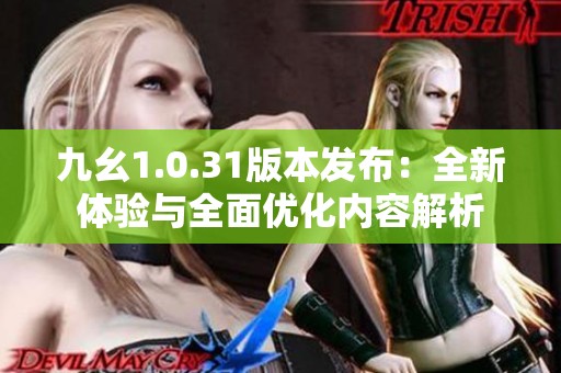 九幺1.0.31版本发布：全新体验与全面优化内容解析