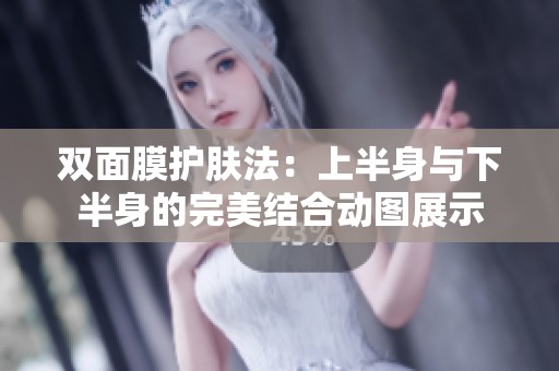 双面膜护肤法：上半身与下半身的完美结合动图展示