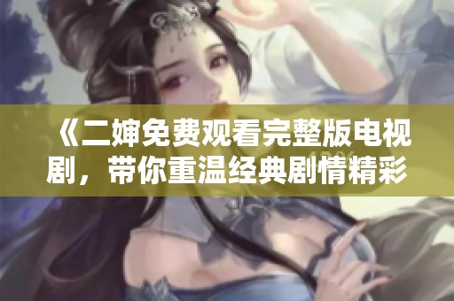 《二婶免费观看完整版电视剧，带你重温经典剧情精彩》