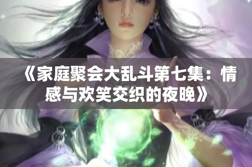 《家庭聚会大乱斗第七集：情感与欢笑交织的夜晚》