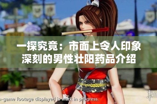 一探究竟：市面上令人印象深刻的男性壮阳药品介绍