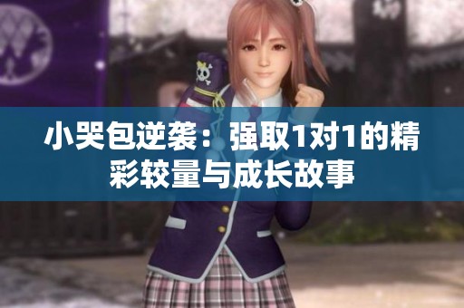 小哭包逆袭：强取1对1的精彩较量与成长故事