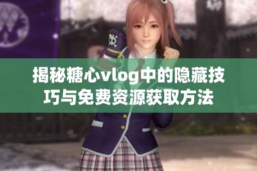 揭秘糖心vlog中的隐藏技巧与免费资源获取方法