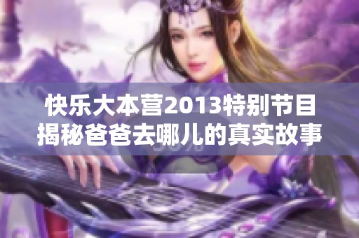 快乐大本营2013特别节目揭秘爸爸去哪儿的真实故事与感人瞬间