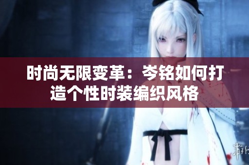 时尚无限变革：岑铭如何打造个性时装编织风格