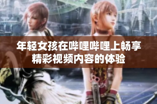 年轻女孩在哔哩哔哩上畅享精彩视频内容的体验