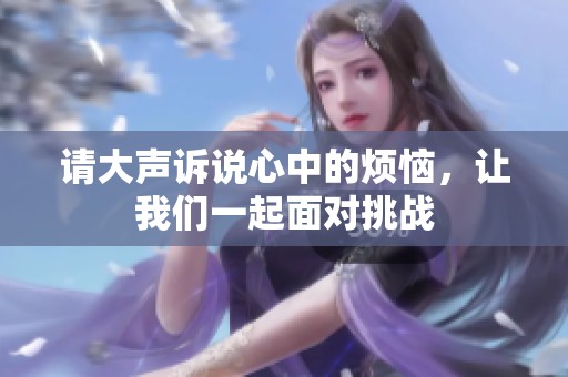 请大声诉说心中的烦恼，让我们一起面对挑战