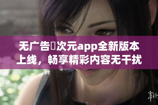 无广告囧次元app全新版本上线，畅享精彩内容无干扰
