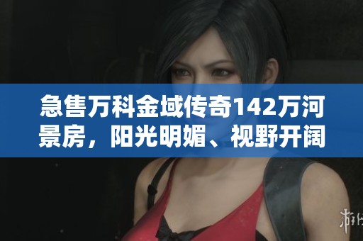 急售万科金域传奇142万河景房，阳光明媚、视野开阔