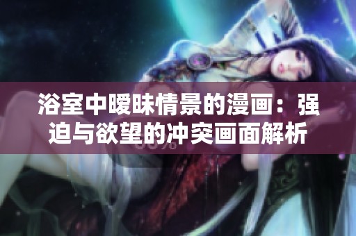浴室中暧昧情景的漫画：强迫与欲望的冲突画面解析