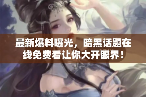 最新爆料曝光，暗黑话题在线免费看让你大开眼界！