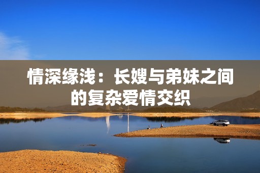 情深缘浅：长嫂与弟妹之间的复杂爱情交织