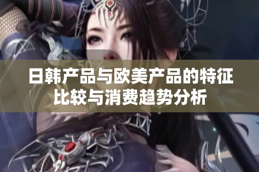 日韩产品与欧美产品的特征比较与消费趋势分析
