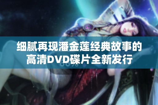 细腻再现潘金莲经典故事的高清DVD碟片全新发行