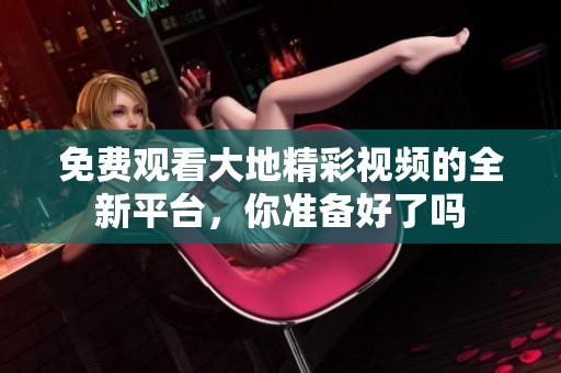 免费观看大地精彩视频的全新平台，你准备好了吗
