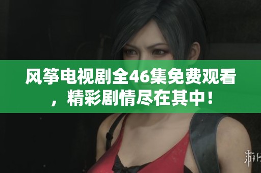 风筝电视剧全46集免费观看，精彩剧情尽在其中！