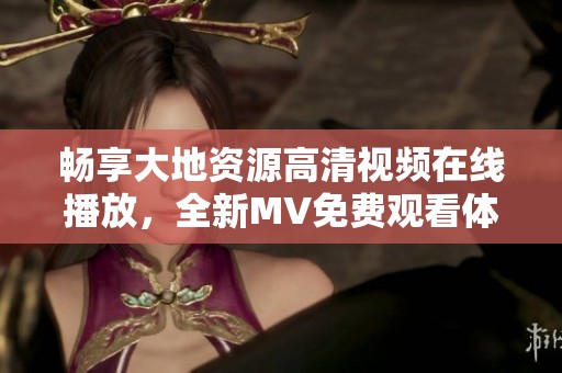 畅享大地资源高清视频在线播放，全新MV免费观看体验