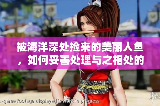 被海洋深处捡来的美丽人鱼，如何妥善处理与之相处的问题