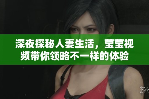 深夜探秘人妻生活，莹莹视频带你领略不一样的体验