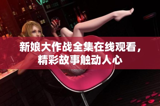 新娘大作战全集在线观看，精彩故事触动人心