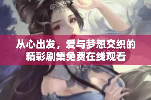 从心出发，爱与梦想交织的精彩剧集免费在线观看