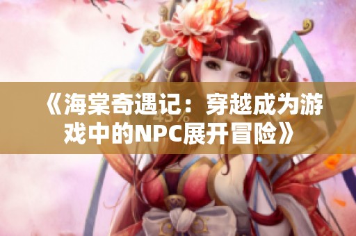 《海棠奇遇记：穿越成为游戏中的NPC展开冒险》