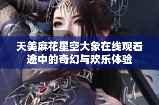 天美麻花星空大象在线观看途中的奇幻与欢乐体验