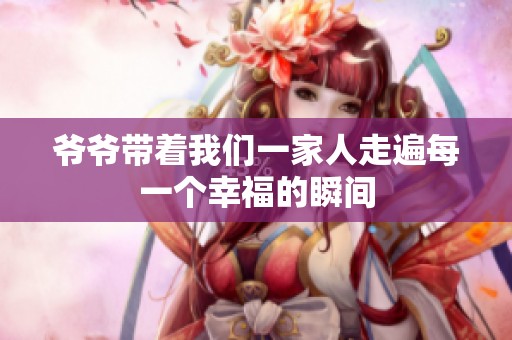 爷爷带着我们一家人走遍每一个幸福的瞬间