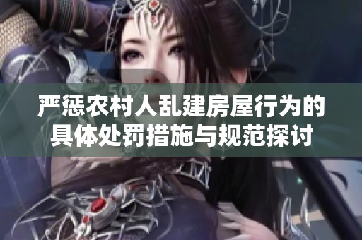 严惩农村人乱建房屋行为的具体处罚措施与规范探讨