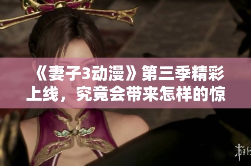 《妻子3动漫》第三季精彩上线，究竟会带来怎样的惊喜与感动