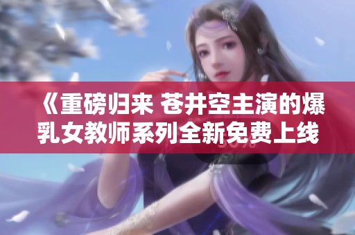 《重磅归来 苍井空主演的爆乳女教师系列全新免费上线》