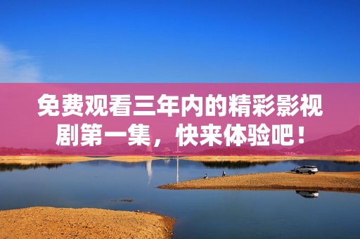 免费观看三年内的精彩影视剧第一集，快来体验吧！