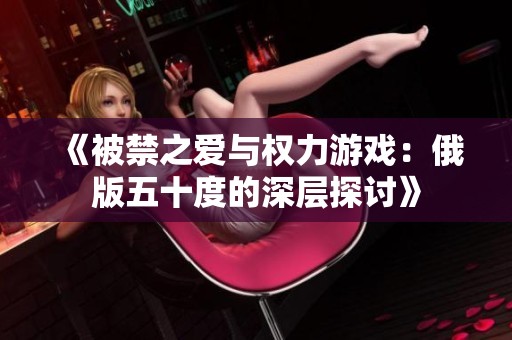 《被禁之爱与权力游戏：俄版五十度的深层探讨》