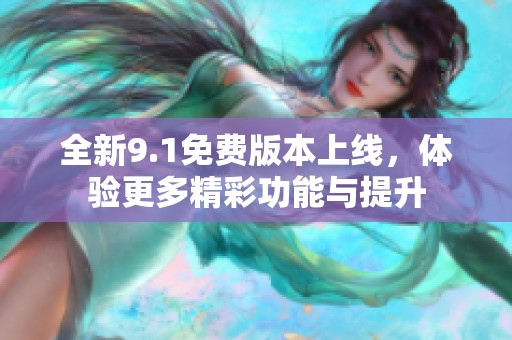 全新9.1免费版本上线，体验更多精彩功能与提升