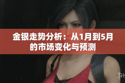 金银走势分析：从1月到5月的市场变化与预测
