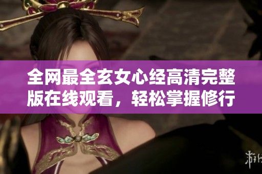 全网最全玄女心经高清完整版在线观看，轻松掌握修行秘笈