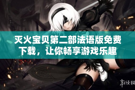 灭火宝贝第二部法语版免费下载，让你畅享游戏乐趣