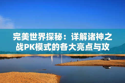 完美世界探秘：详解诸神之战PK模式的各大亮点与攻略