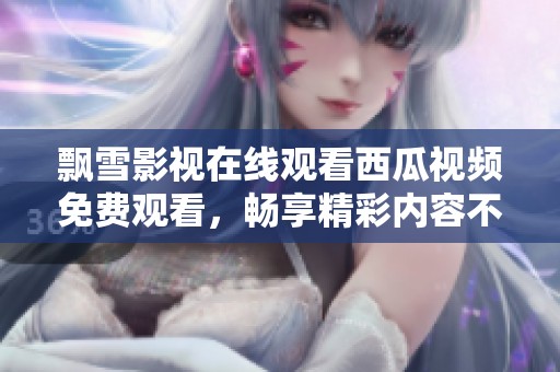 飘雪影视在线观看西瓜视频免费观看，畅享精彩内容不容错过