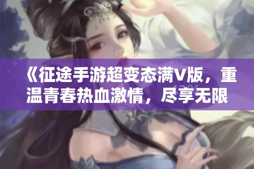 《征途手游超变态满V版，重温青春热血激情，尽享无限征战乐趣》