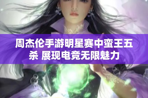 周杰伦手游明星赛中蛮王五杀 展现电竞无限魅力