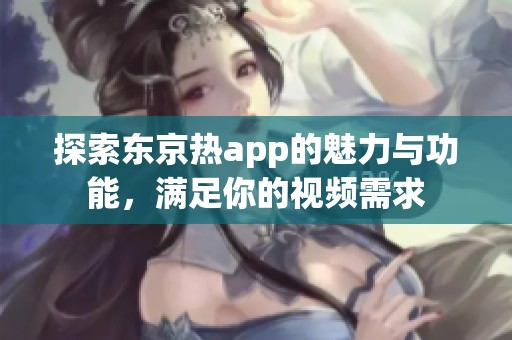 探索东京热app的魅力与功能，满足你的视频需求
