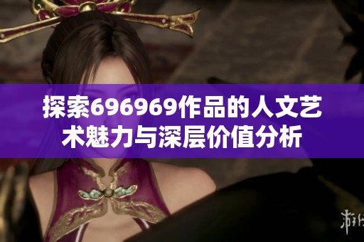 探索696969作品的人文艺术魅力与深层价值分析
