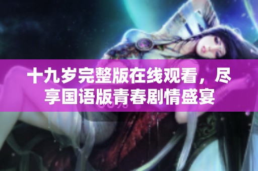 十九岁完整版在线观看，尽享国语版青春剧情盛宴