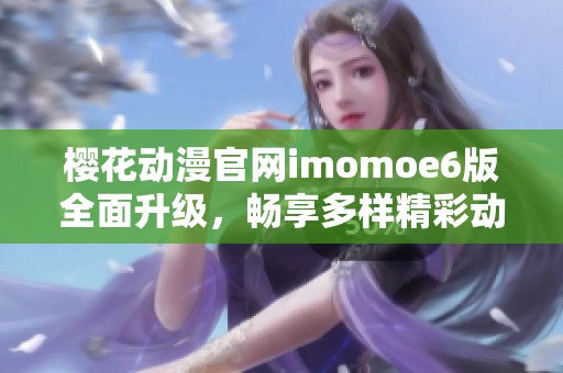 樱花动漫官网imomoe6版全面升级，畅享多样精彩动漫内容